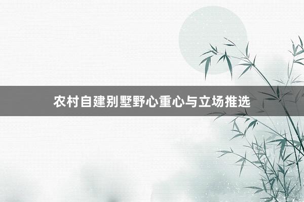 农村自建别墅野心重心与立场推选
