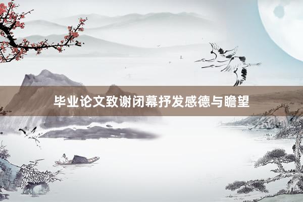 毕业论文致谢闭幕抒发感德与瞻望